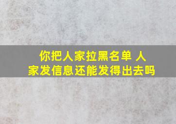 你把人家拉黑名单 人家发信息还能发得出去吗